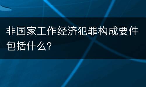 非国家工作经济犯罪构成要件包括什么？