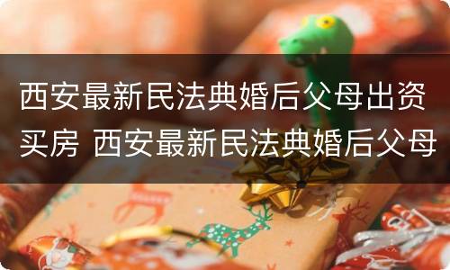 西安最新民法典婚后父母出资买房 西安最新民法典婚后父母出资买房新规定