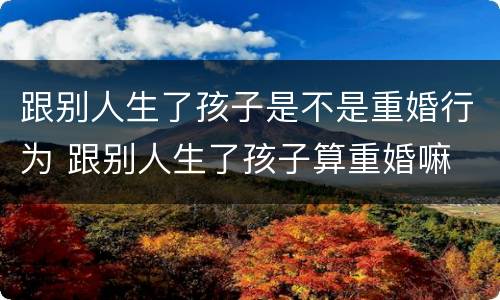 跟别人生了孩子是不是重婚行为 跟别人生了孩子算重婚嘛