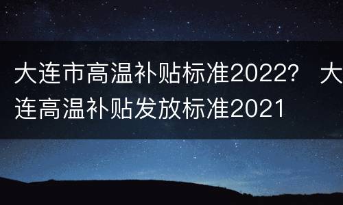 大连市高温补贴标准2022？ 大连高温补贴发放标准2021