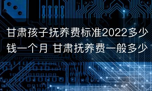 甘肃孩子抚养费标准2022多少钱一个月 甘肃抚养费一般多少钱