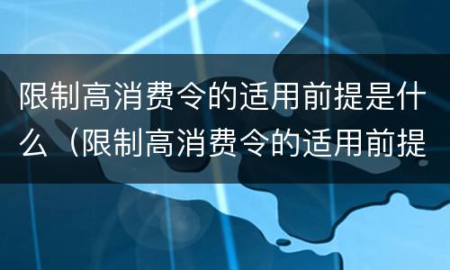 限制高消费令的适用前提是什么（限制高消费令的适用前提是什么意思）