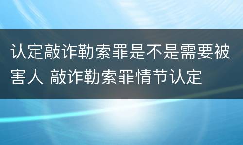 认定敲诈勒索罪是不是需要被害人 敲诈勒索罪情节认定