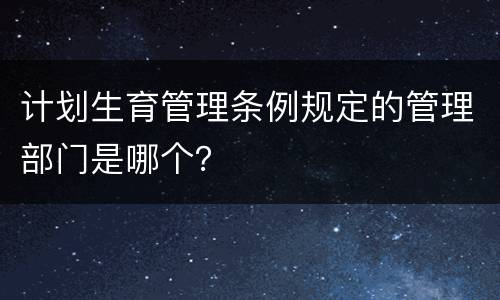 计划生育管理条例规定的管理部门是哪个？