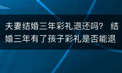 夫妻结婚三年彩礼退还吗？ 结婚三年有了孩子彩礼是否能退还