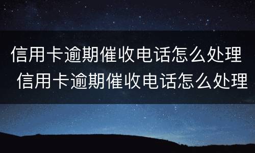 信用卡逾期催收电话怎么处理 信用卡逾期催收电话怎么处理最有效