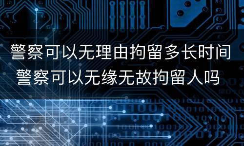 警察可以无理由拘留多长时间 警察可以无缘无故拘留人吗