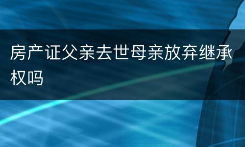 房产证父亲去世母亲放弃继承权吗