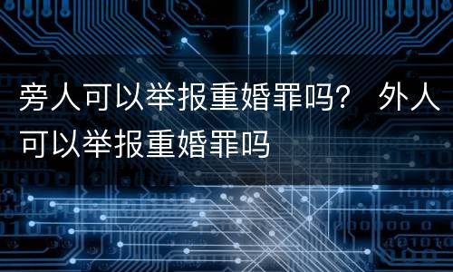 旁人可以举报重婚罪吗？ 外人可以举报重婚罪吗