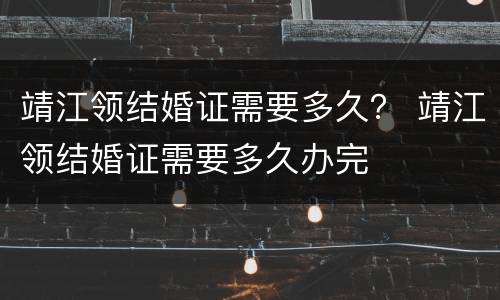靖江领结婚证需要多久？ 靖江领结婚证需要多久办完