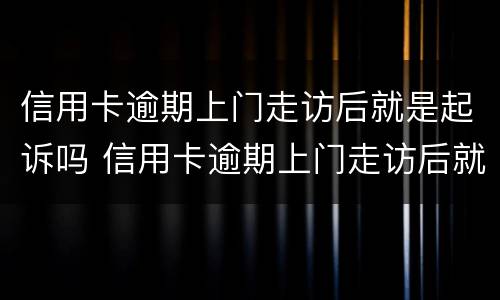 信用卡逾期上门走访后就是起诉吗 信用卡逾期上门走访后就是起诉吗怎么办