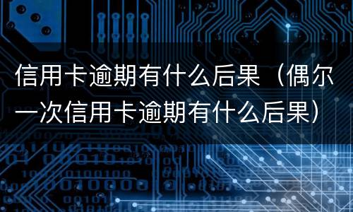 信用卡逾期有什么后果（偶尔一次信用卡逾期有什么后果）