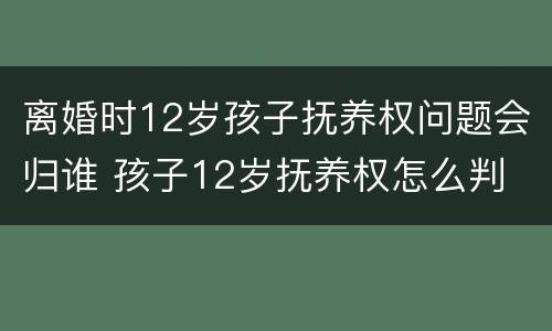 离婚时12岁孩子抚养权问题会归谁 孩子12岁抚养权怎么判