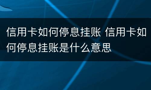 信用卡如何停息挂账 信用卡如何停息挂账是什么意思