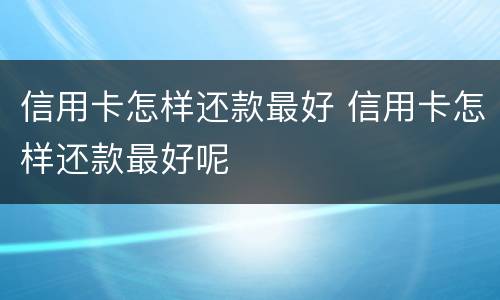 信用卡怎样还款最好 信用卡怎样还款最好呢