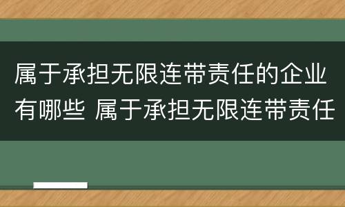 属于承担无限连带责任的企业有哪些 属于承担无限连带责任的企业有哪些企业