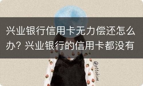 兴业银行信用卡无力偿还怎么办? 兴业银行的信用卡都没有用为何会欠款