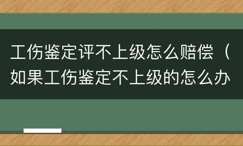 工伤鉴定评不上级怎么赔偿（如果工伤鉴定不上级的怎么办）
