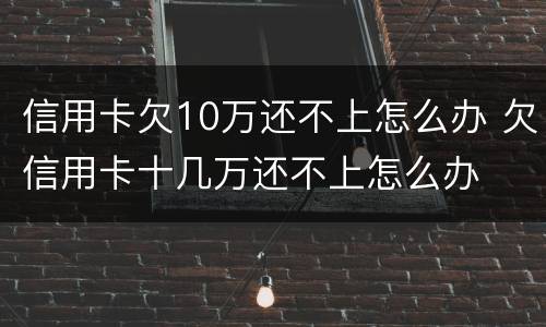 信用卡欠10万还不上怎么办 欠信用卡十几万还不上怎么办