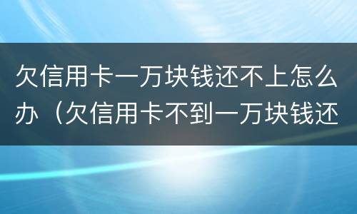 欠信用卡一万块钱还不上怎么办（欠信用卡不到一万块钱还不上怎么办）