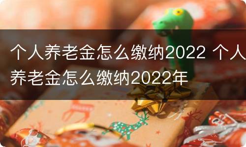 个人养老金怎么缴纳2022 个人养老金怎么缴纳2022年