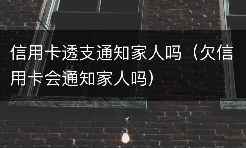 信用卡透支通知家人吗（欠信用卡会通知家人吗）