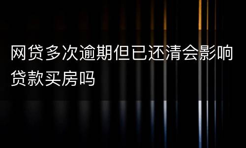 网贷多次逾期但已还清会影响贷款买房吗