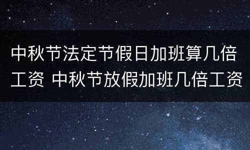 中秋节法定节假日加班算几倍工资 中秋节放假加班几倍工资