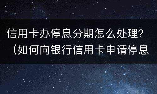 信用卡办停息分期怎么处理？（如何向银行信用卡申请停息分期）