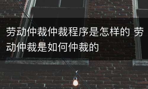 劳动仲裁仲裁程序是怎样的 劳动仲裁是如何仲裁的
