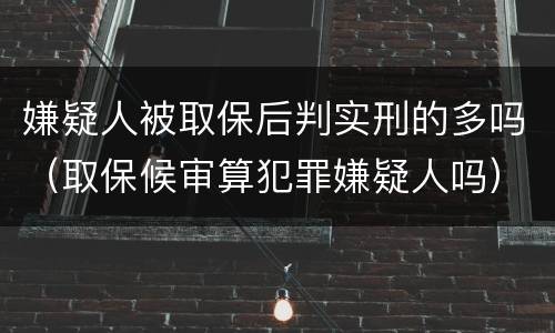 嫌疑人被取保后判实刑的多吗（取保候审算犯罪嫌疑人吗）
