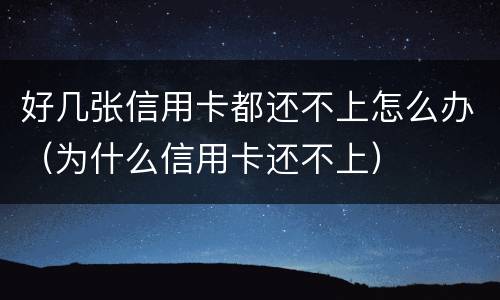 好几张信用卡都还不上怎么办（为什么信用卡还不上）