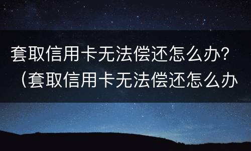 套取信用卡无法偿还怎么办？（套取信用卡无法偿还怎么办呢）