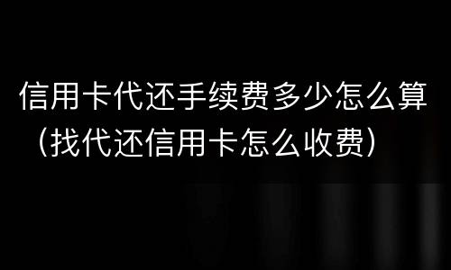 信用卡代还手续费多少怎么算（找代还信用卡怎么收费）