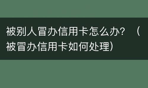 被别人冒办信用卡怎么办？（被冒办信用卡如何处理）