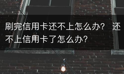 刷完信用卡还不上怎么办？ 还不上信用卡了怎么办?