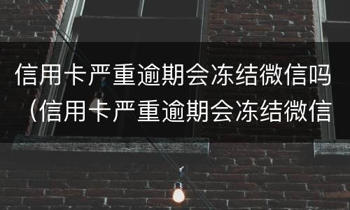 信用卡严重逾期会冻结微信吗（信用卡严重逾期会冻结微信吗安全吗）