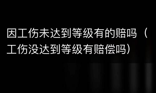 因工伤未达到等级有的赔吗（工伤没达到等级有赔偿吗）