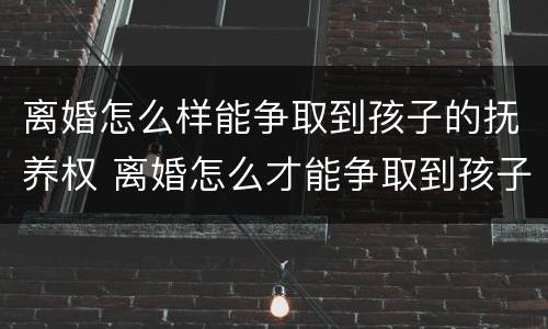 离婚怎么样能争取到孩子的抚养权 离婚怎么才能争取到孩子抚养权