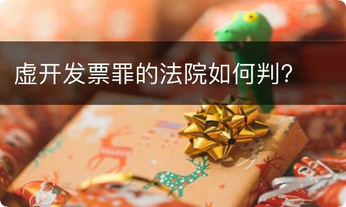 虚开发票罪的法院如何判?