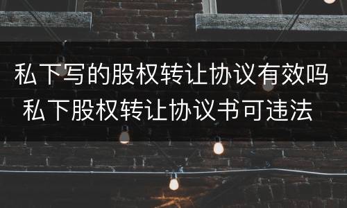 私下写的股权转让协议有效吗 私下股权转让协议书可违法
