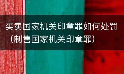 买卖国家机关印章罪如何处罚（制售国家机关印章罪）