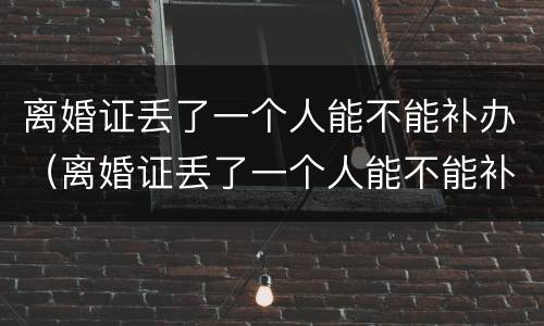 离婚证丢了一个人能不能补办（离婚证丢了一个人能不能补办呢）