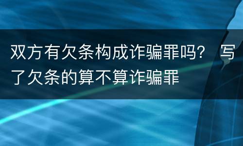 双方有欠条构成诈骗罪吗？ 写了欠条的算不算诈骗罪