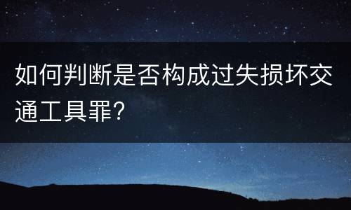 如何判断是否构成过失损坏交通工具罪?