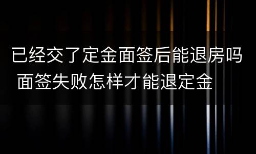 已经交了定金面签后能退房吗 面签失败怎样才能退定金