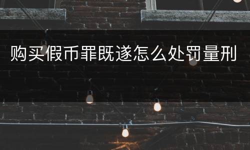 购买假币罪既遂怎么处罚量刑