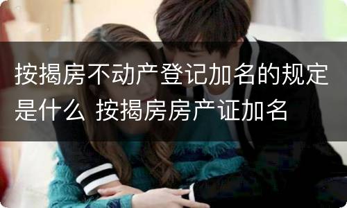 按揭房不动产登记加名的规定是什么 按揭房房产证加名