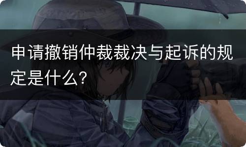 申请撤销仲裁裁决与起诉的规定是什么？