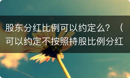 股东分红比例可以约定么？（可以约定不按照持股比例分红）